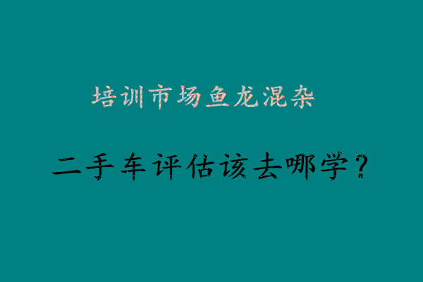 学二手车鉴定要多长时间?到哪里学啊?